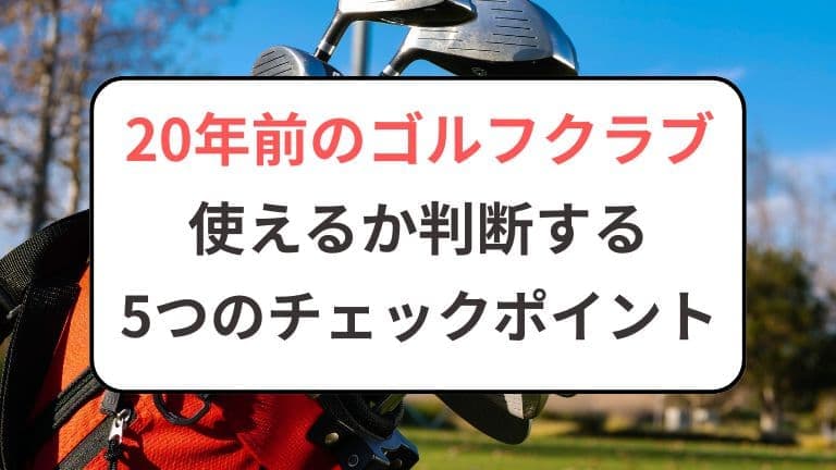20年前のゴルフクラブ｜使えるか判断する5つのチェックポイント
